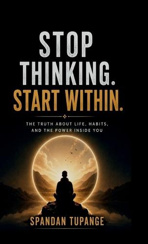 Stop thinking start within: the truth about life, habits, and the power inside you