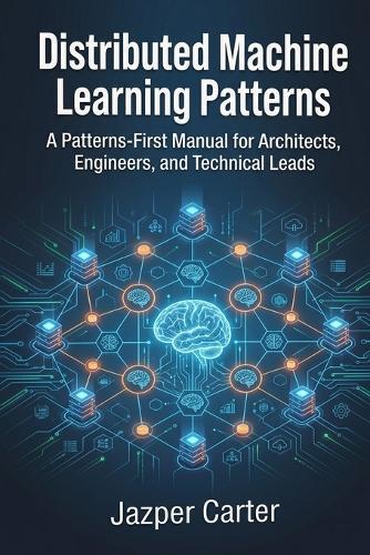 Distributed Machine Learning Patterns: A Patterns-First Manual for Architects, Engineers, and Technical Leads
