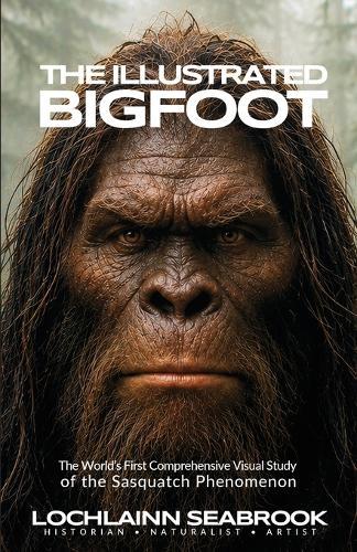 The Illustrated Bigfoot: The World's First Comprehensive Visual Study of the Sasquatch Phenomenon