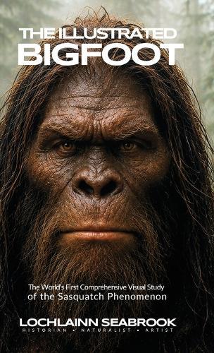 The Illustrated Bigfoot: The World's First Comprehensive Visual Study of the Sasquatch Phenomenon