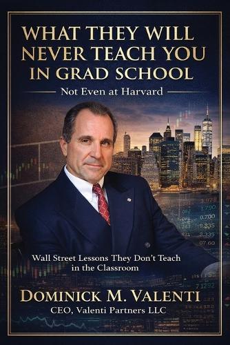 What They Will Never Teach You In Grad School - Not Even at Harvard: Wall Street Lessons They Don't Teach in the Classroom