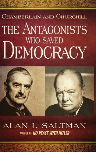 Chamberlain and Churchill The Antagonists Who Saved Democracy