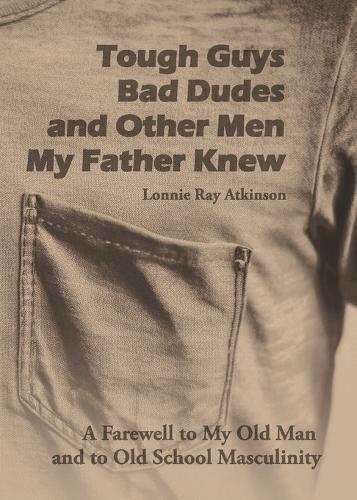 Tough Guys, Bad Dudes, and Other Men My Father Knew: A Farewell to My Old Man and to Old School Masculinity