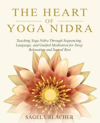The Heart of Yoga Nidra: Teaching Yoga Nidra Through Sequencing, Language, and Guided Meditation for Deep Relaxation and Sacred Rest