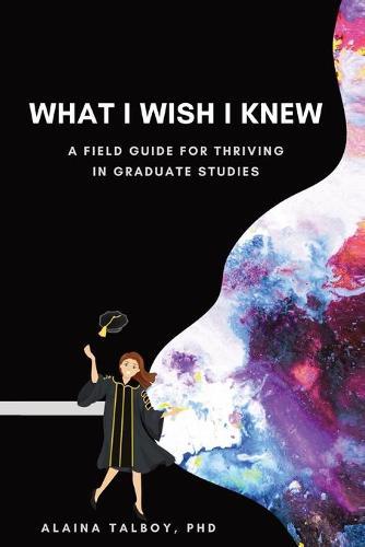 What I Wish I Knew: A Field Guide for Thriving in Graduate Studies