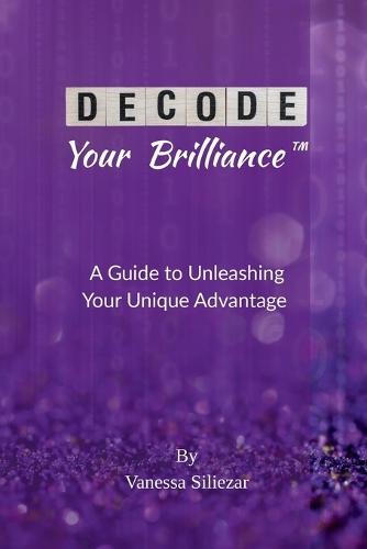Decode Your Brilliance(TM): A Guide to Unleashing Your Unique Advantage