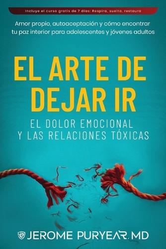 El Arte de Dejar Ir el Dolor Emocional y Las Relaciones Tóxicas: Amor Propio, Autoaceptación y Cómo Encontrar Tu Paz Interior para Adolescentes y Jóvenes Adultos