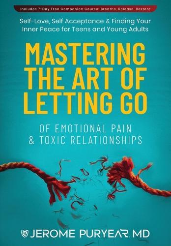 Mastering the Art of Letting Go of Emotional Pain and Toxic Relationships: A Teen's and Young Adult's Journey of Self-Love, Self-Acceptance, & Finding Your Inner Peace