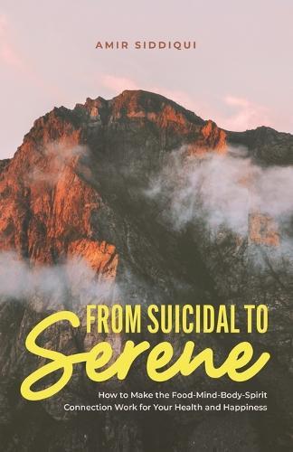 From Suicidal to Serene: How to Make the Food-Mind-Body-Spirit Connection Work for Your Health and Happiness