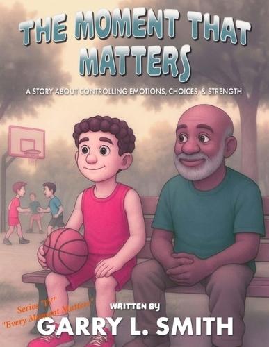 The Moment That Matters: A Story about Controlling Emotions, Choices and Strength