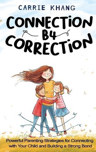 Connection B4 Correction: Powerful Parenting Strategies for Connecting with Your Child and Building a Strong Bond