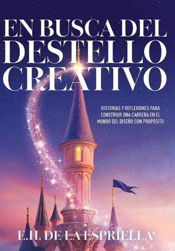 En Busca Del Destello Creativo: Historias y Reflexiones Para Construir una Carrera en el Mundo del Diseño con Proposito