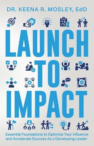 Launch to Impact: : Essential Foundations to Optimize Your Influence and Accelerate Success as a Developing Leader