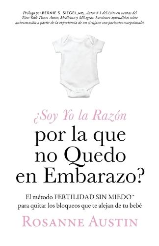 ¿Soy Yo la Razón por la que no Quedo en Embarazo?: El método Fertilidad Sin Miedo(TM) para eliminar las barreras entre tú y tu bebé
