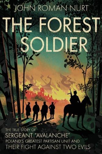 The Forest Soldier: The True Story of Sergeant ""Avalanche,"" Poland's Greatest Partisan Unit and Their Fight Against Two Evils