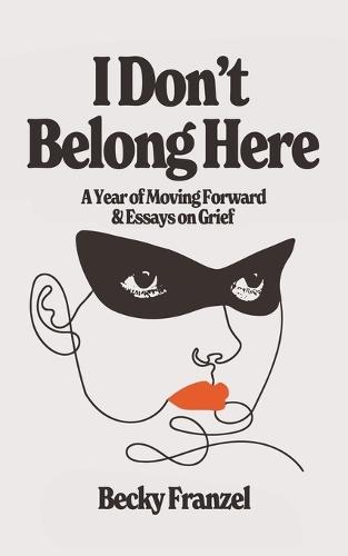 I Don't Belong Here: A Year of Moving Forward and Essays on Grief