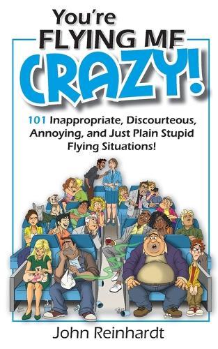 You're Flying Me Crazy!: 101 Inappropriate, Discourteous, Annoying, and Just Plain Stupid Flying Situations!