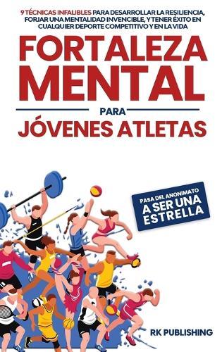 Fortaleza Mental para Jóvenes Atletas: Pasa del ANONIMATO a ser una ESTRELLA; 9 técnicas infalibles para desarrollar la resiliencia, forjar una mentalidad invencible, y tener éxito en cualquier deporte competitivo y en la vida