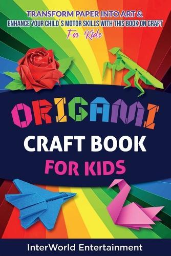 Origami Craft Book For Kids: Transform Paper Into Art & Enhance Your Childs Motor Skills With This Book On Craft