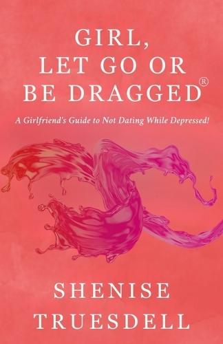 Girl, Let Go or Be Dragged!(R): A Girlfriend's Guide To Not dating While Depressed!
