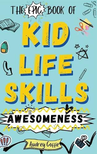 Epic Book of Kid Life Skills Awesomeness: How to Cook, Clean, Manage Money, Learn Internet and Body Safety, and Handle Big Feelings for Tweens Ages 8-12 WITH FUN ACTIVITIES