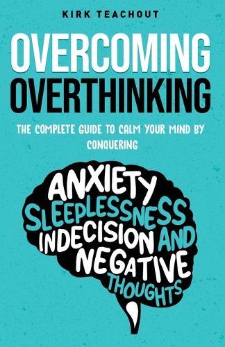 Overcoming Overthinking: The Complete Guide to Calm Your Mind by Conquering Anxiety, Sleeplessness, Indecision, and Negative Thoughts