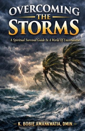 Overcoming The Storms: A spiritual survival guide in a world of uncertainties