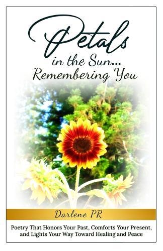 Petals in the Sun... Remembering You: Poetry That Honors Your Past, Comforts Your Present, and Lights Your Way Toward Healing and Peace