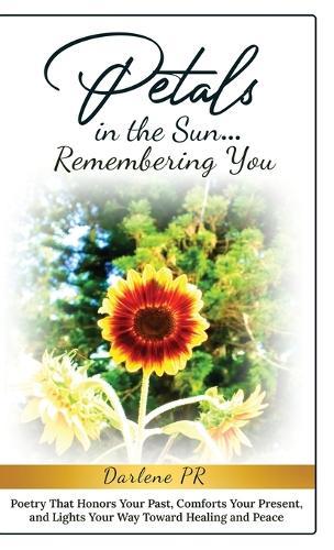 Petals in the Sun... Remembering You: Poetry That Honors Your Past, Comforts Your Present, and Lights Your Way Toward Healing and Peace