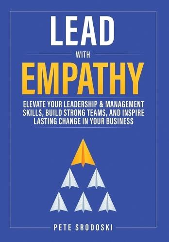 Lead With Empathy: Elevate Your Leadership & Management Skills, Build Strong Teams, and Inspire Lasting Change in Your Business