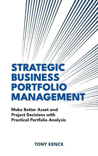 Strategic Business Portfolio Management: Make Better Asset and Project Decisions with Practical Portfolio Analysis