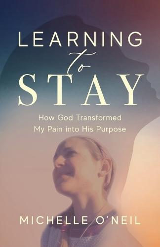Learning to Stay: How God Transformed My Pain into His Purpose