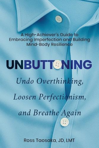 Unbuttoning: Undo Overthinking, Loosen Perfectionism, and Breathe Again. A High-Achiever's Guide to Embracing Imperfection and Building Mind-Body Resilience.