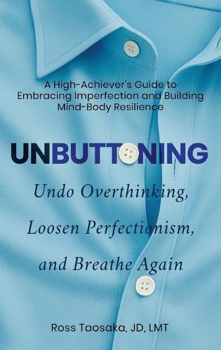 Unbuttoning: Undo Overthinking, Loosen Perfectionism, and Breathe Again. A High-Achiever's Guide to Embracing Imperfection and Building Mind-Body Resilience.