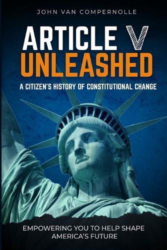 Article V Unleashed: A Citizen's History Of Constitutional Change