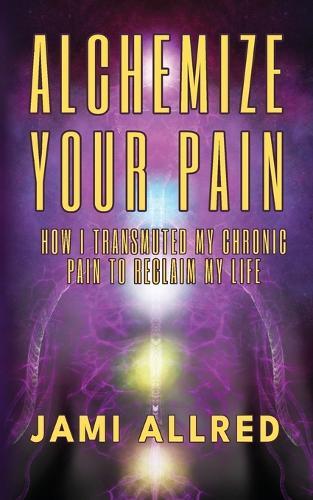 Alchemize Your Pain: How I Transmuted my Chronic Pain to Reclaim my Life