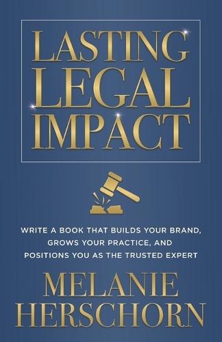 Lasting Legal Impact: Write a Book That Builds Your Brand, Grows Your Practice, and Positions You as the Trusted Expert