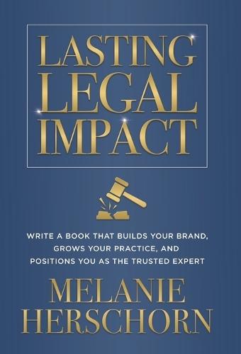 Lasting Legal Impact: Write a Book That Builds Your Brand, Grows Your Practice, and Positions You as the Trusted Expert