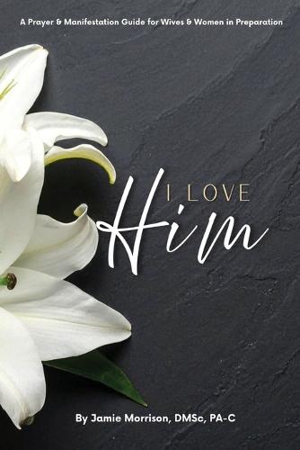 I Love Him: A Prayer & Manifestation Guide for Wives & Women in Preparation