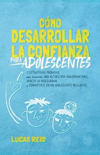Cómo desarrollar la confianza para adolescentes: 7 estrategias probadas para desarrollar una autoestima inquebrantable, vencer la inseguridad, y convertirte en un adolescente resiliente.