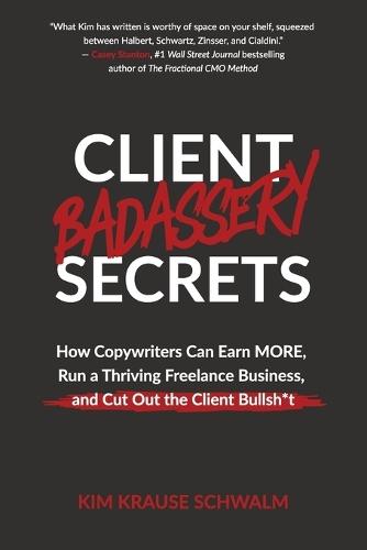 Client Badassery Secrets: How Copywriters Can Earn MORE, Run a Thriving Freelance Business, and Cut Out the Client Bullsh*t