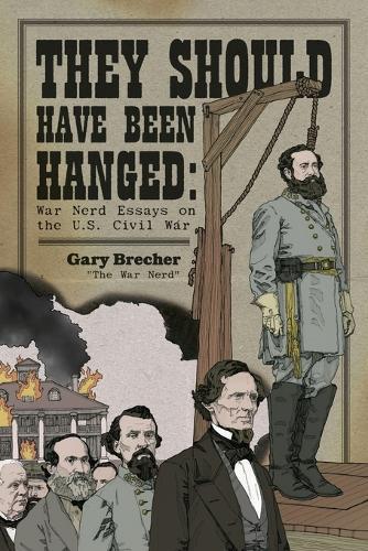 They Should Have Been Hanged: War Nerd Essays on the U.S. Civil War