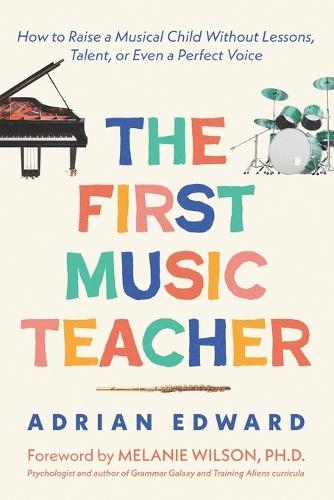 The First Music Teacher: How to Raise a Musical Child Without Lessons, Talent, or Even a Perfect Voice