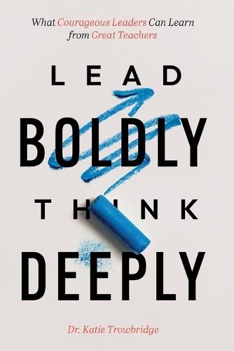 Lead Boldly, Think Deeply: What Courageous Leaders Can Learn from Great Teachers