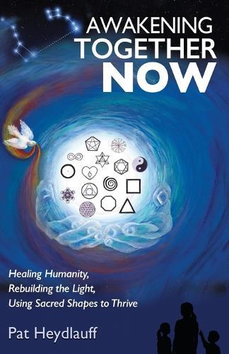 Awakening Together Now: Healing Humanity, Rebuilding the Light, Using Sacred Shapes to Thrive