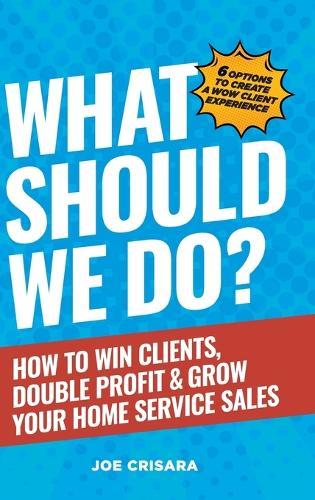 What Should We Do?: How to Win Clients, Double Profit & Grow Your Home Service Sales