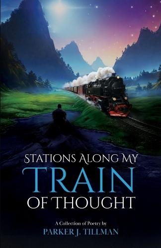 Stations Along My Train of Thought: A Collection of Poetry by: Parker J. Tillman