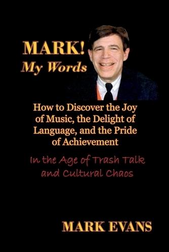 Mark! My Words: How to Discover the Joy of Music, the Delight of Language, and the Pride of Achievement in the Age of Trash Talk and Cultural Chaos