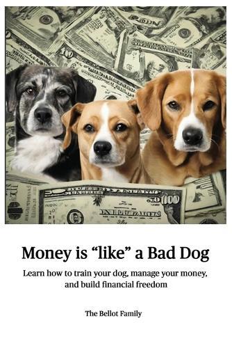 Money is Like a Bad Dog: Learn how to train your dog, manage your money, and build financial freedom