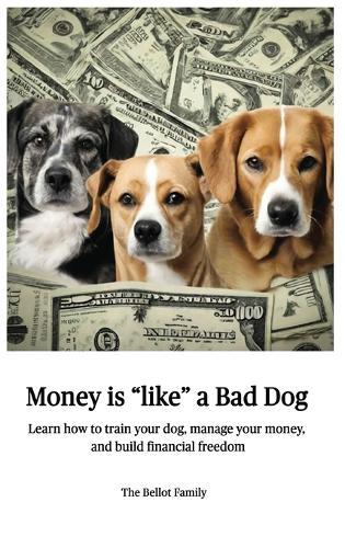 Money is Like a Bad Dog: Learn how to train your dog, manage your money, and build financial freedom